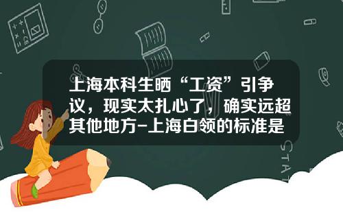 上海本科生晒“工资”引争议，现实太扎心了，确实远超其他地方-上海白领的标准是多少
