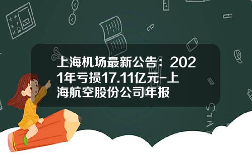 上海机场最新公告：2021年亏损17.11亿元-上海航空股份公司年报