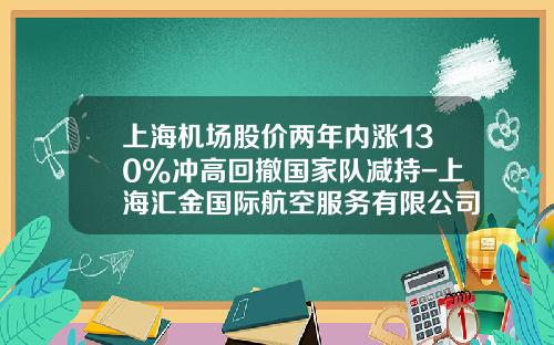 上海机场股价两年内涨130%冲高回撤国家队减持-上海汇金国际航空服务有限公司