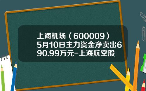 上海机场（600009）5月10日主力资金净卖出690.99万元-上海航空股票现在多少钱一股