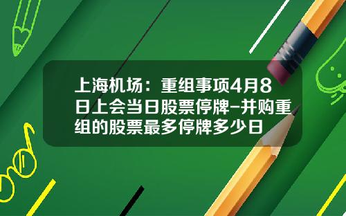 上海机场：重组事项4月8日上会当日股票停牌-并购重组的股票最多停牌多少日