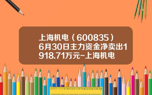上海机电（600835）6月30日主力资金净卖出1918.71万元-上海机电股份有限公司