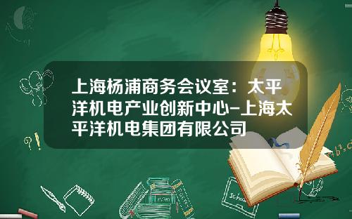 上海杨浦商务会议室：太平洋机电产业创新中心-上海太平洋机电集团有限公司