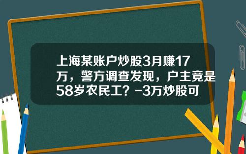 上海某账户炒股3月赚17万，警方调查发现，户主竟是58岁农民工？-3万炒股可以赚多少