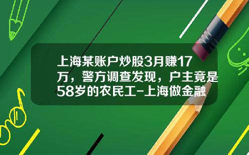 上海某账户炒股3月赚17万，警方调查发现，户主竟是58岁的农民工-上海做金融能赚多少钱