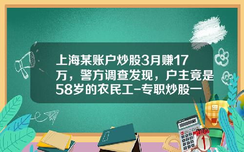 上海某账户炒股3月赚17万，警方调查发现，户主竟是58岁的农民工-专职炒股一年挣多少