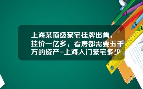 上海某顶级豪宅挂牌出售，挂价一亿多，看房都需要五千万的资产-上海入门豪宅多少钱
