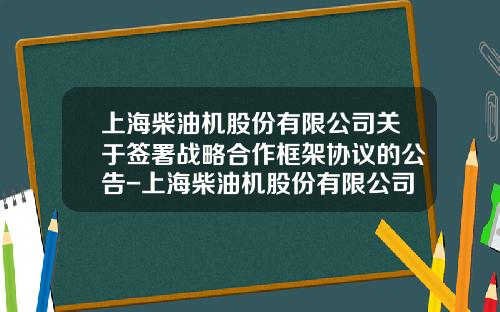 上海柴油机股份有限公司关于签署战略合作框架协议的公告-上海柴油机股份有限公司