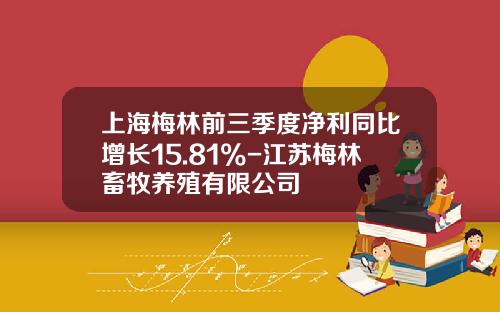 上海梅林前三季度净利同比增长15.81%-江苏梅林畜牧养殖有限公司