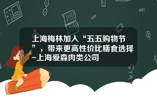 上海梅林加入“五五购物节”，带来更高性价比膳食选择-上海爱森肉类公司