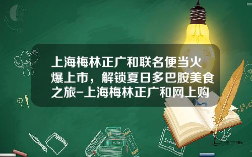 上海梅林正广和联名便当火爆上市，解锁夏日多巴胺美食之旅-上海梅林正广和网上购物有限公司