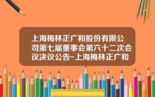 上海梅林正广和股份有限公司第七届董事会第六十二次会议决议公告-上海梅林正广和食品有限公司