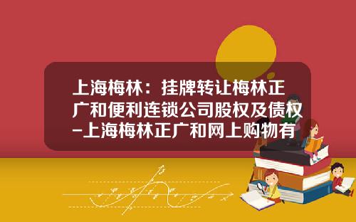 上海梅林：挂牌转让梅林正广和便利连锁公司股权及债权-上海梅林正广和网上购物有限公司