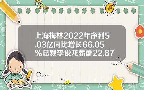 上海梅林2022年净利5.03亿同比增长66.05%总裁李俊龙薪酬22.87万-梅林正广和食品有限公司