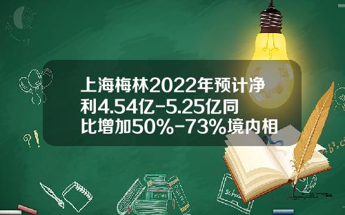 上海梅林2022年预计净利4.54亿-5.25亿同比增加50%-73%境内相关企业经营业绩同比向好-上海梅林股份公司