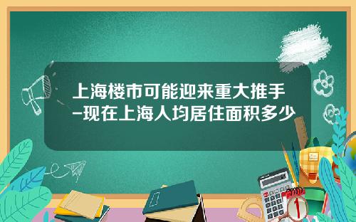 上海楼市可能迎来重大推手-现在上海人均居住面积多少