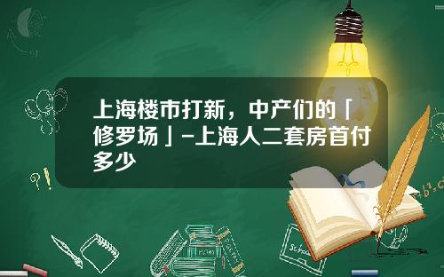 上海楼市打新，中产们的「修罗场」-上海人二套房首付多少