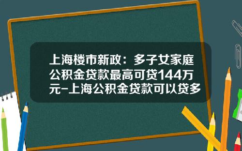 上海楼市新政：多子女家庭公积金贷款最高可贷144万元-上海公积金贷款可以贷多少