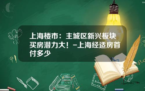 上海楼市：主城区新兴板块买房潜力大！-上海经适房首付多少