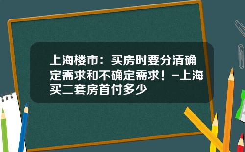 上海楼市：买房时要分清确定需求和不确定需求！-上海买二套房首付多少