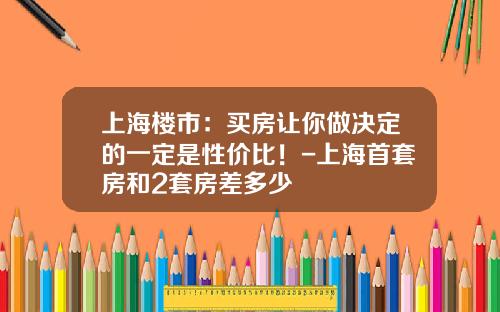 上海楼市：买房让你做决定的一定是性价比！-上海首套房和2套房差多少