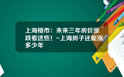 上海楼市：未来三年房价涨跌看这些！-上海房子还能涨多少年
