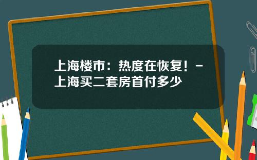上海楼市：热度在恢复！-上海买二套房首付多少