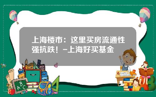 上海楼市：这里买房流通性强抗跌！-上海好买基金