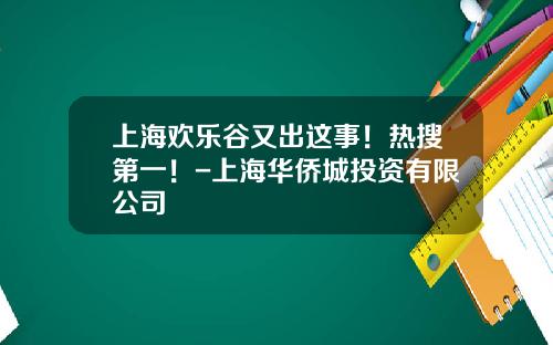 上海欢乐谷又出这事！热搜第一！-上海华侨城投资有限公司