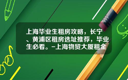 上海毕业生租房攻略，长宁、黄浦区租房选址推荐，毕业生必看。-上海物贸大厦租金是多少