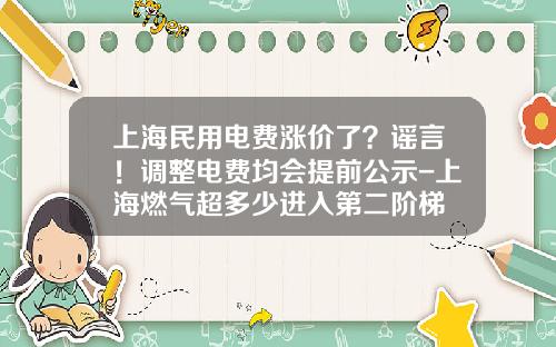 上海民用电费涨价了？谣言！调整电费均会提前公示-上海燃气超多少进入第二阶梯