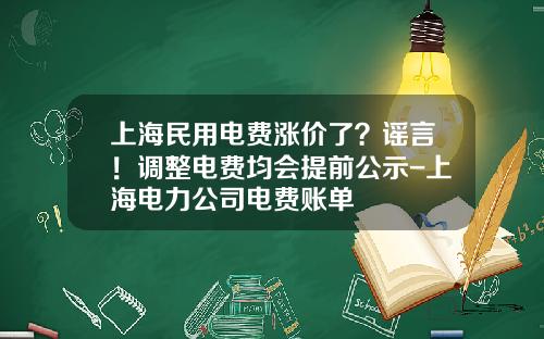 上海民用电费涨价了？谣言！调整电费均会提前公示-上海电力公司电费账单