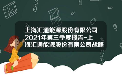 上海汇通能源股份有限公司2021年第三季度报告-上海汇通能源股份有限公司战略