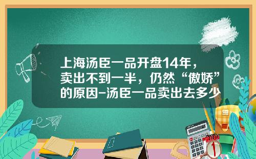 上海汤臣一品开盘14年，卖出不到一半，仍然“傲娇”的原因-汤臣一品卖出去多少