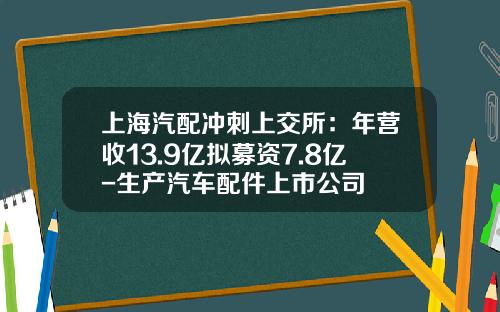 上海汽配冲刺上交所：年营收13.9亿拟募资7.8亿-生产汽车配件上市公司