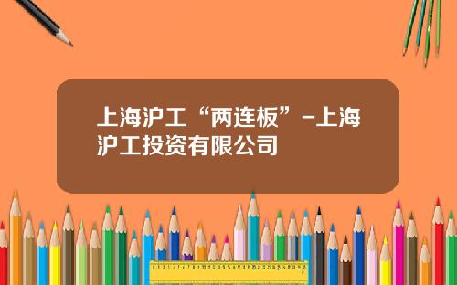上海沪工“两连板”-上海沪工投资有限公司