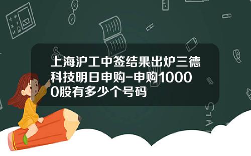 上海沪工中签结果出炉三德科技明日申购-申购10000股有多少个号码