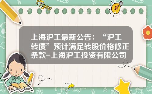 上海沪工最新公告：“沪工转债”预计满足转股价格修正条款-上海沪工投资有限公司