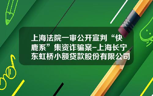 上海法院一审公开宣判“快鹿系”集资诈骗案-上海长宁东虹桥小额贷款股份有限公司