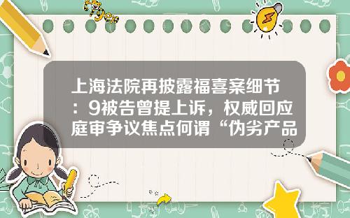 上海法院再披露福喜案细节：9被告曾提上诉，权威回应庭审争议焦点何谓“伪劣产品”-上福喜公司