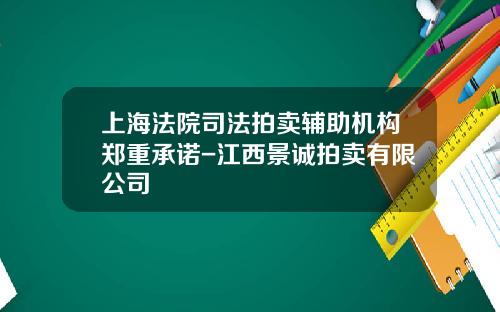 上海法院司法拍卖辅助机构郑重承诺-江西景诚拍卖有限公司