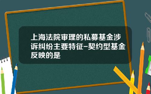 上海法院审理的私募基金涉诉纠纷主要特征-契约型基金反映的是
