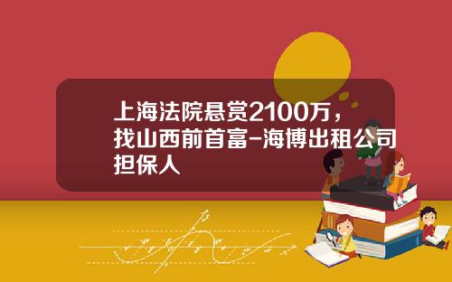 上海法院悬赏2100万，找山西前首富-海博出租公司担保人