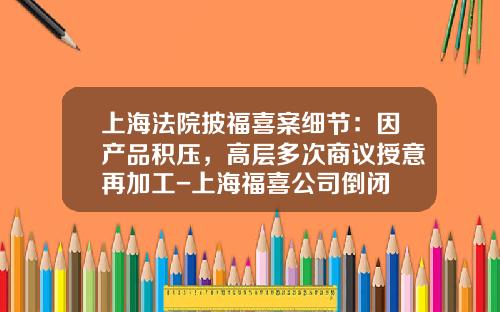 上海法院披福喜案细节：因产品积压，高层多次商议授意再加工-上海福喜公司倒闭