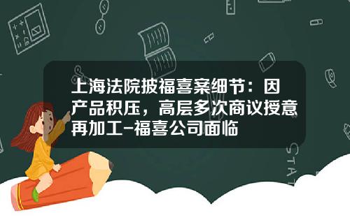 上海法院披福喜案细节：因产品积压，高层多次商议授意再加工-福喜公司面临