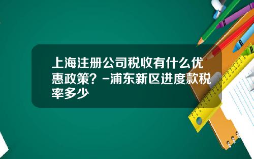 上海注册公司税收有什么优惠政策？-浦东新区进度款税率多少