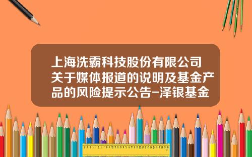 上海洗霸科技股份有限公司关于媒体报道的说明及基金产品的风险提示公告-泽银基金