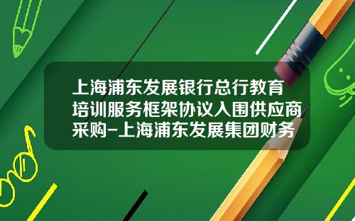 上海浦东发展银行总行教育培训服务框架协议入围供应商采购-上海浦东发展集团财务有限责任公司