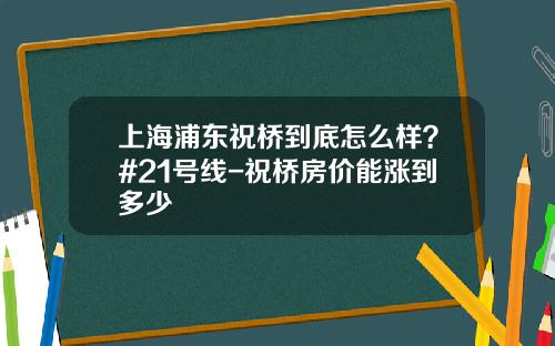 上海浦东祝桥到底怎么样？#21号线-祝桥房价能涨到多少