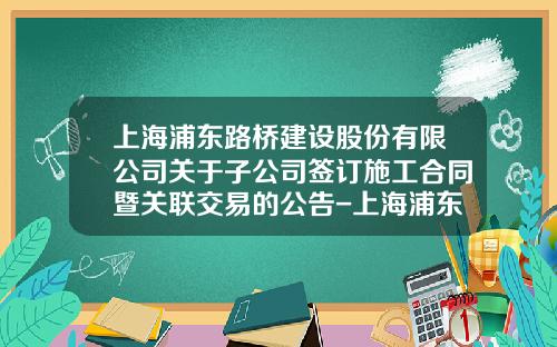 上海浦东路桥建设股份有限公司关于子公司签订施工合同暨关联交易的公告-上海浦东路桥绿化工程有限公司